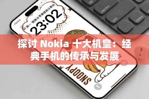 探讨 Nokia 十大机皇：经典手机的传承与发展
