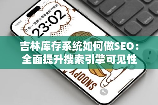 吉林库存系统如何做SEO：全面提升搜索引擎可见性