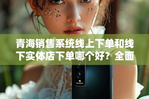 青海销售系统线上下单和线下实体店下单哪个好？全面解析各自优势与劣势