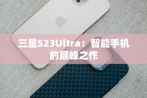 三星S23Ultra：智能手机的巅峰之作