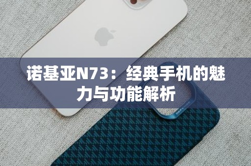 诺基亚N73：经典手机的魅力与功能解析