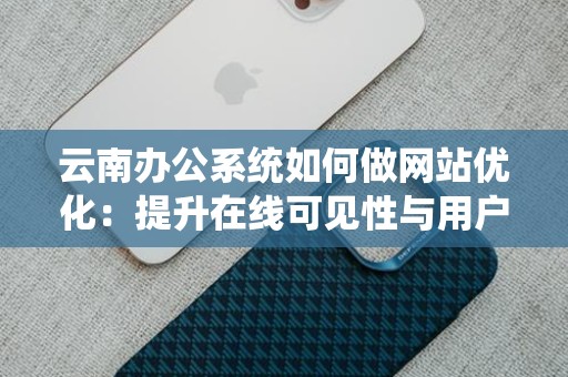 云南办公系统如何做网站优化：提升在线可见性与用户体验