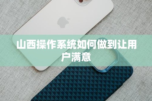 山西操作系统如何做到让用户满意
