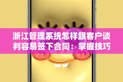 浙江管理系统怎样跟客户谈判容易签下合同：掌握技巧与策略