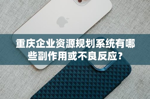 重庆企业资源规划系统有哪些副作用或不良反应？