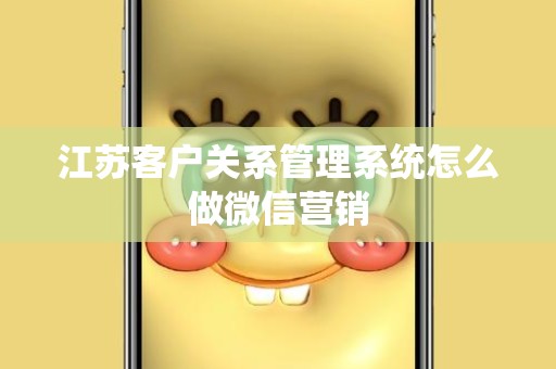 江苏客户关系管理系统怎么做微信营销