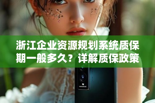 浙江企业资源规划系统质保期一般多久？详解质保政策及注意事项
