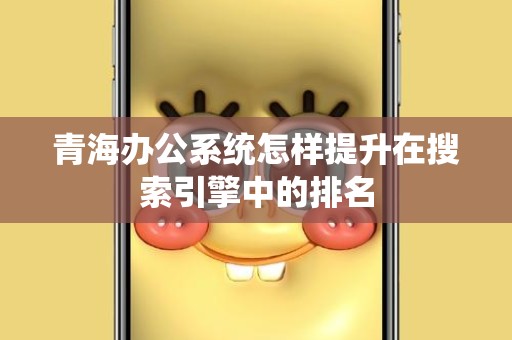 青海办公系统怎样提升在搜索引擎中的排名