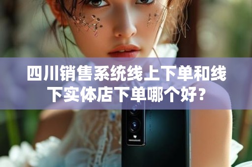 四川销售系统线上下单和线下实体店下单哪个好？