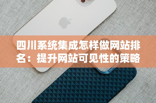 四川系统集成怎样做网站排名：提升网站可见性的策略