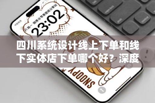 四川系统设计线上下单和线下实体店下单哪个好？深度解析