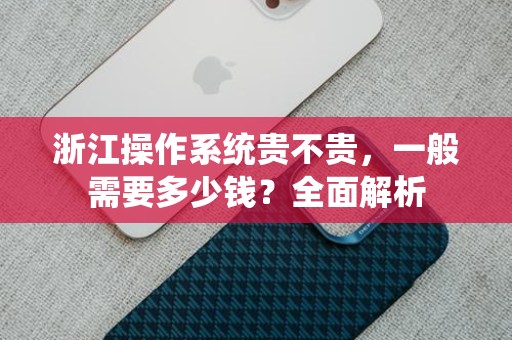 浙江操作系统贵不贵，一般需要多少钱？全面解析