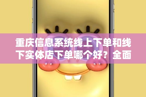 重庆信息系统线上下单和线下实体店下单哪个好？全面分析和比较