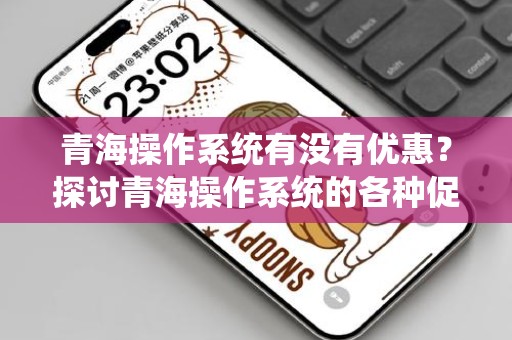 青海操作系统有没有优惠？探讨青海操作系统的各种促销活动