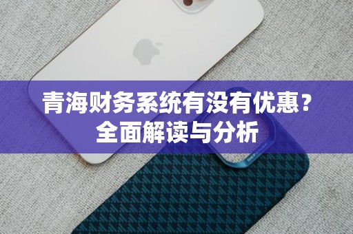 青海财务系统有没有优惠？全面解读与分析