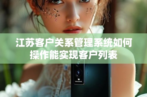 江苏客户关系管理系统如何操作能实现客户列表