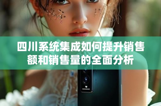 四川系统集成如何提升销售额和销售量的全面分析
