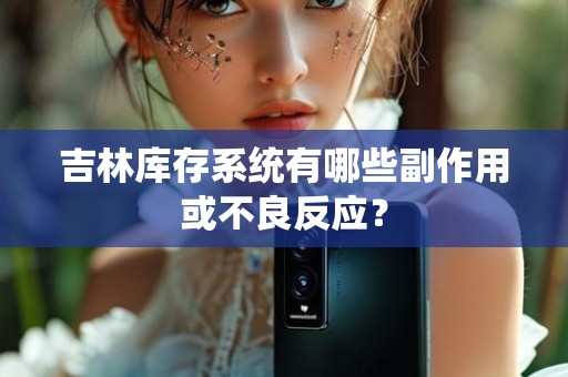 吉林库存系统有哪些副作用或不良反应？