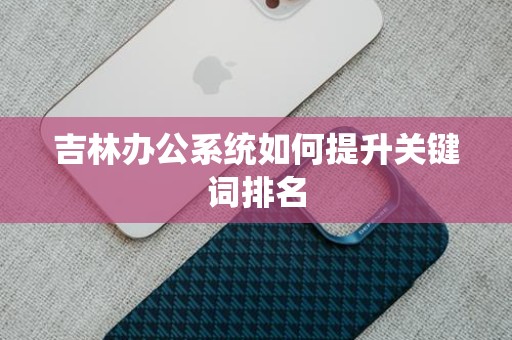 吉林办公系统如何提升关键词排名