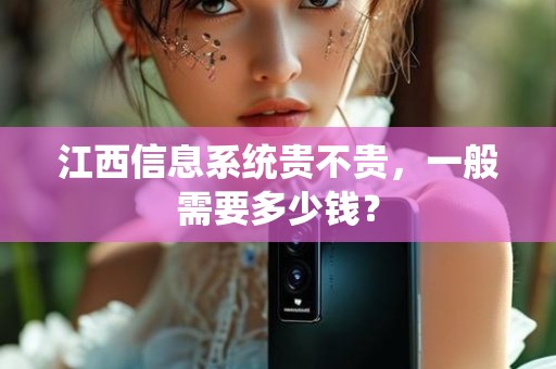 江西信息系统贵不贵，一般需要多少钱？