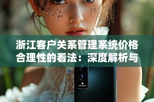 浙江客户关系管理系统价格合理性的看法：深度解析与探讨