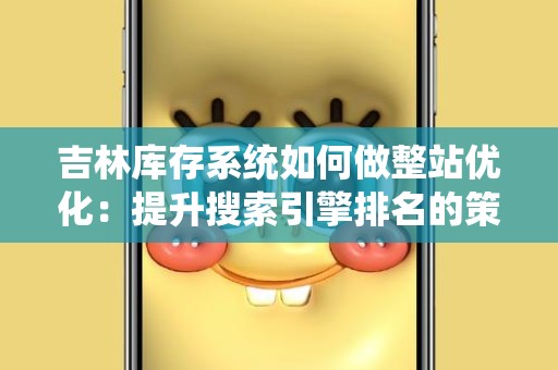 吉林库存系统如何做整站优化：提升搜索引擎排名的策略