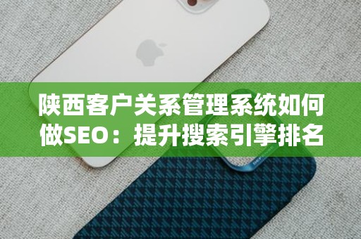 陕西客户关系管理系统如何做SEO：提升搜索引擎排名的全攻略