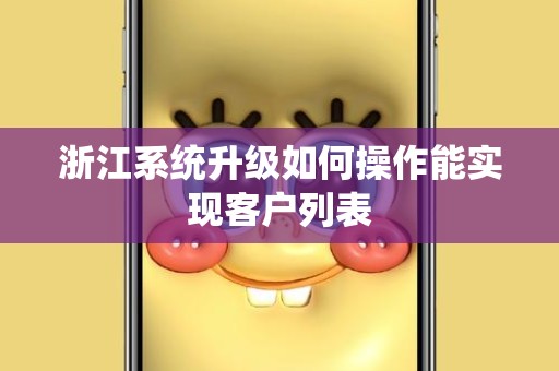 浙江系统升级如何操作能实现客户列表