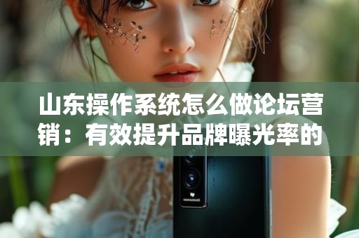 山东操作系统怎么做论坛营销：有效提升品牌曝光率的策略