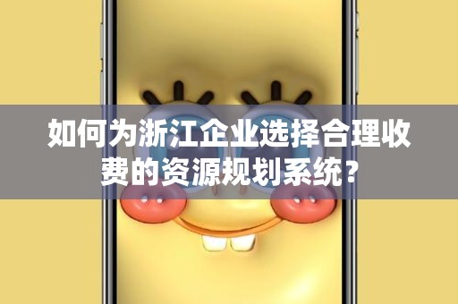 如何为浙江企业选择合理收费的资源规划系统？