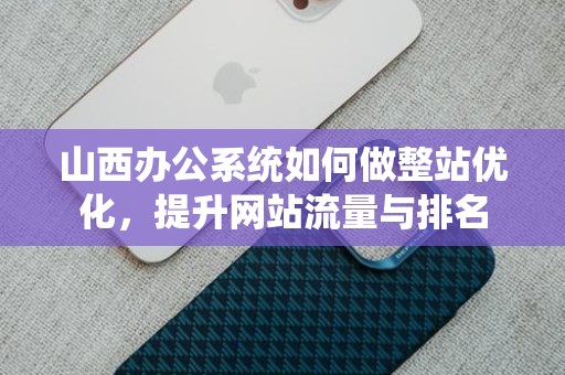 山西办公系统如何做整站优化，提升网站流量与排名