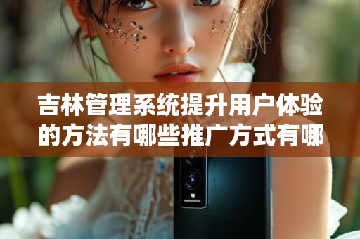 吉林管理系统提升用户体验的方法有哪些推广方式有哪些
