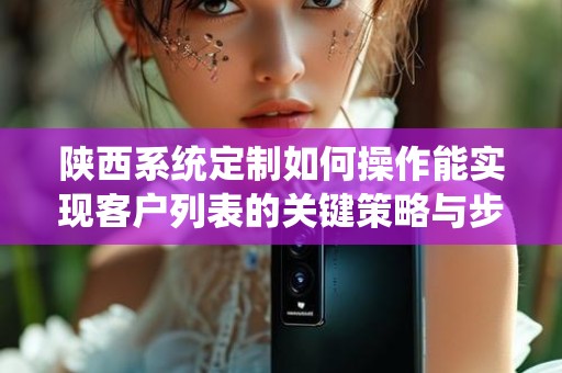 陕西系统定制如何操作能实现客户列表的关键策略与步骤
