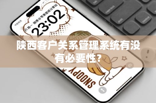 陕西客户关系管理系统有没有必要性？