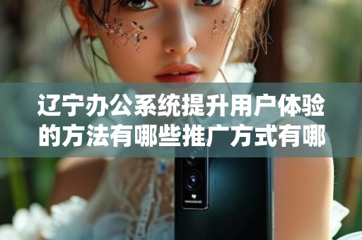 辽宁办公系统提升用户体验的方法有哪些推广方式有哪些