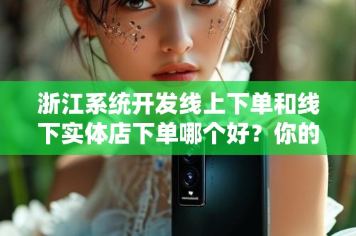 浙江系统开发线上下单和线下实体店下单哪个好？你的选择指南