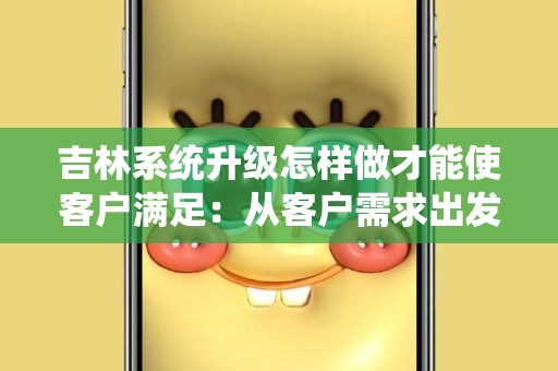 吉林系统升级怎样做才能使客户满足：从客户需求出发的最佳实践