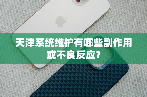 天津系统维护有哪些副作用或不良反应？