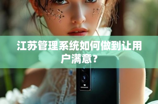 江苏管理系统如何做到让用户满意？