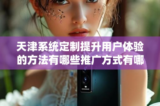 天津系统定制提升用户体验的方法有哪些推广方式有哪些