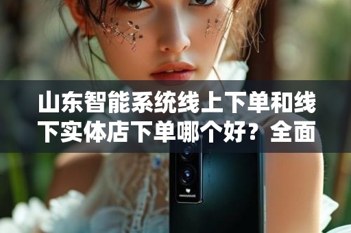 山东智能系统线上下单和线下实体店下单哪个好？全面评测与分析