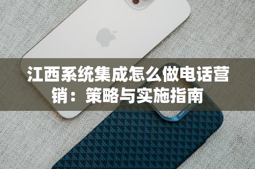 江西系统集成怎么做电话营销：策略与实施指南