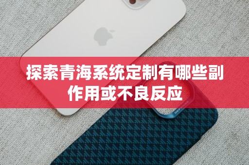 探索青海系统定制有哪些副作用或不良反应