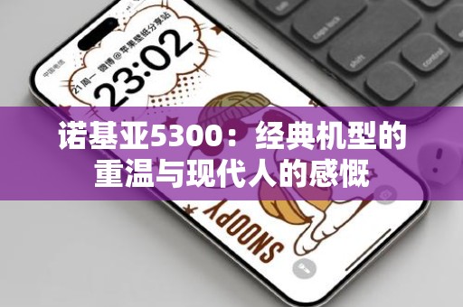 诺基亚5300：经典机型的重温与现代人的感慨