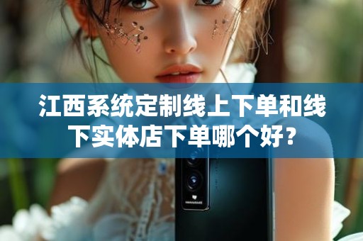 江西系统定制线上下单和线下实体店下单哪个好？