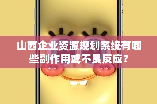 山西企业资源规划系统有哪些副作用或不良反应？