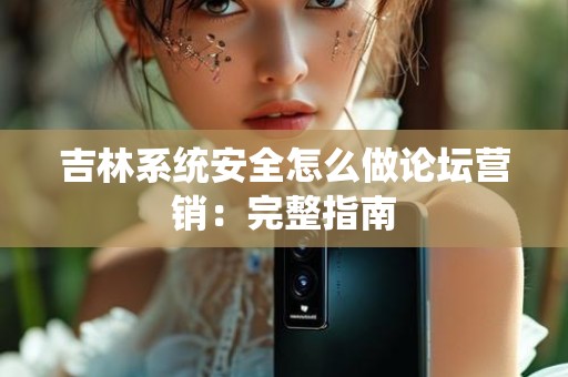 吉林系统安全怎么做论坛营销：完整指南