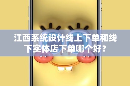 江西系统设计线上下单和线下实体店下单哪个好？