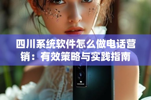 四川系统软件怎么做电话营销：有效策略与实践指南