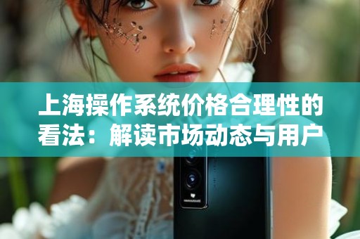 上海操作系统价格合理性的看法：解读市场动态与用户需求